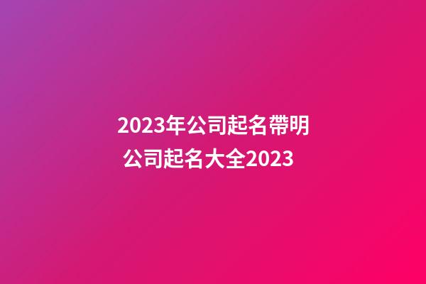 2023年公司起名帶明 公司起名大全2023-第1張-公司起名-玄機派